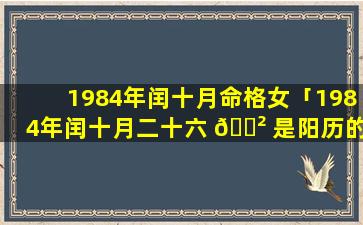 1984年闰十月命格女「1984年闰十月二十六 🌲 是阳历的几月几号」
